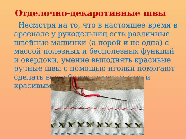  Отделочно-декаротивные швы   Несмотря на то, что в настоящее время в арсенале у рукодельниц есть различные швейные машинки (а порой и не одна) с массой полезных и бесполезных функций и оверлоки, умение выполнять красивые ручные швы с помощью иголки помогают сделать вещи более аккуратными и красивыми. 