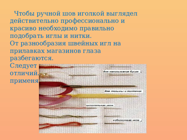  Чтобы ручной шов иголкой выглядел действительно профессионально и красиво необходимо правильно подобрать иглы и нитки. От разнообразия швейных игл на прилавках магазинов глаза разбегаются. Следует запомнить несколько отличий. Какие иглы для чего применяются. 