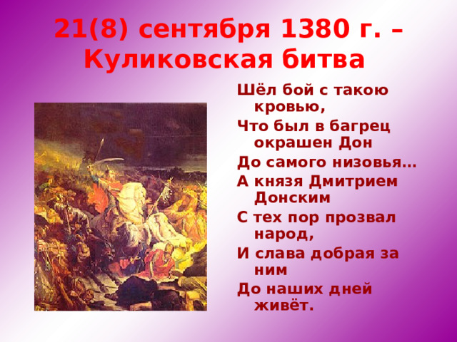 21(8) сентября 1380 г. – Куликовская битва  Шёл бой с такою кровью, Что был в багрец окрашен Дон До самого низовья… А князя Дмитрием Донским С тех пор прозвал народ, И слава добрая за ним До наших дней живёт. 
