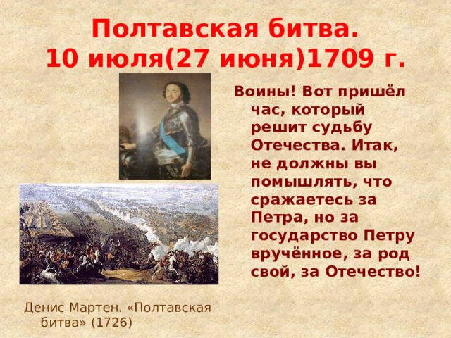 Полтавская битва.  10 июля(27 июня)1709 г. Воины! Вот пришёл час, который решит судьбу Отечества. Итак, не должны вы помышлять, что сражаетесь за Петра, но за государство Петру вручённое, за род свой, за Отечество! Денис Мартен. «Полтавская битва» (1726)  