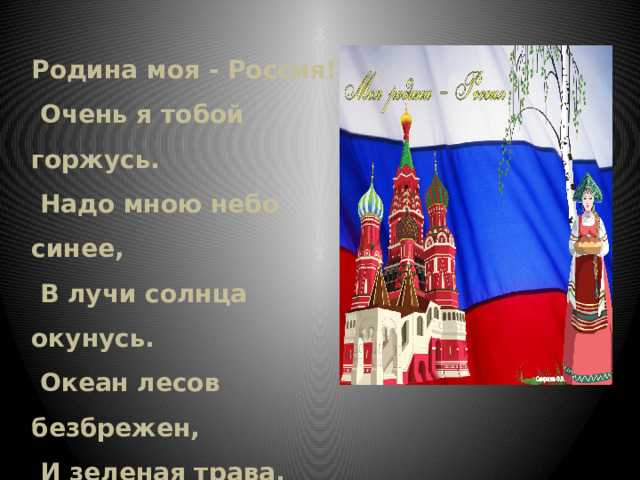 Родина моя - Россия!   Очень я тобой горжусь.   Надо мною небо синее,   В лучи солнца окунусь.   Океан лесов безбрежен,   И зеленая трава.   Воздух Родины так нежен -   Этим всем горжусь и я! 