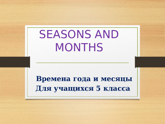 SEASONS AND MONTHS Времена года и месяцы Для учащихся 5 класса 
