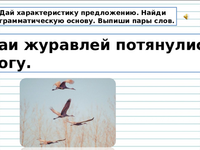 Дай характеристику предложению. Найди грамматическую основу. Выпиши пары слов. Стаи журавлей потянулись к югу. 