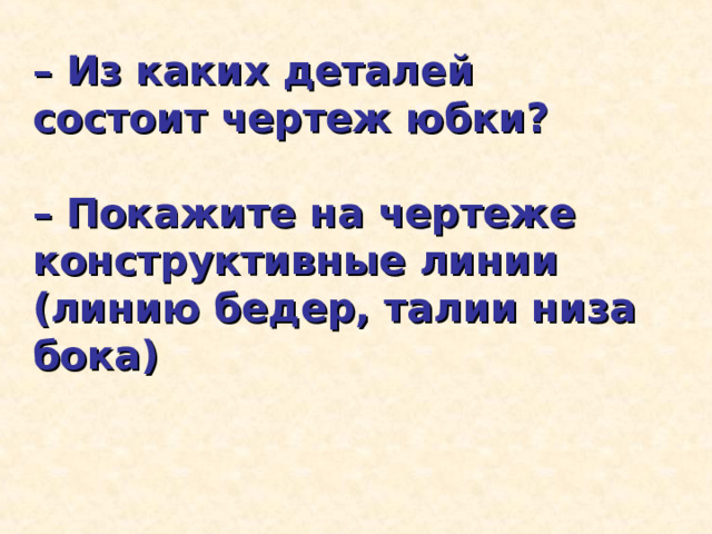 – Из каких деталей состоит чертеж юбки?  – Покажите на чертеже конструктивные линии (линию бедер, талии низа бока) 