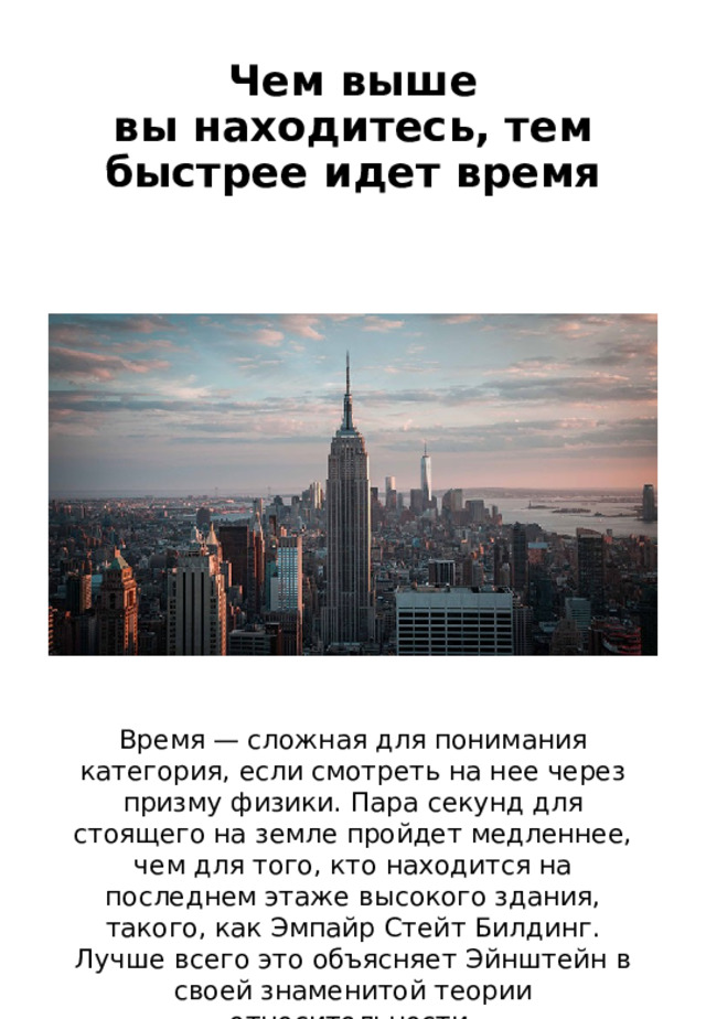 Чем выше вы находитесь, тем быстрее идет время   Время — сложная для понимания категория, если смотреть на нее через призму физики. Пара секунд для стоящего на земле пройдет медленнее, чем для того, кто находится на последнем этаже высокого здания, такого, как Эмпайр Стейт Билдинг. Лучше всего это объясняет Эйнштейн в своей знаменитой теории относительности. 