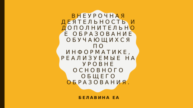 Внеурочная деятельность и дополнительное образование обучающихся по информатике, реализуемые на уровне основного общего образования.   Белавина ЕА 