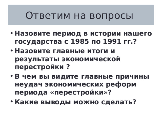 Ответим на вопросы Назовите период в истории нашего государства с 1985 по 1991 гг.? Назовите главные итоги и результаты экономической перестройки ? В чем вы видите главные причины неудач экономических реформ периода «перестройки»? Какие выводы можно сделать? 