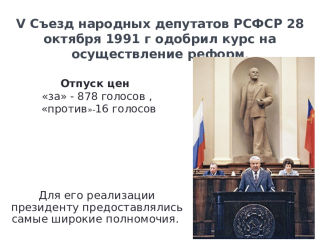 V Съезд народных депутатов РСФСР 28 октября 1991 г одобрил курс на осуществление реформ . Отпуск цен  «за» - 878 голосов ,  «против »- 16 голосов Для его реализации президенту предоставлялись самые широкие полномочия. 