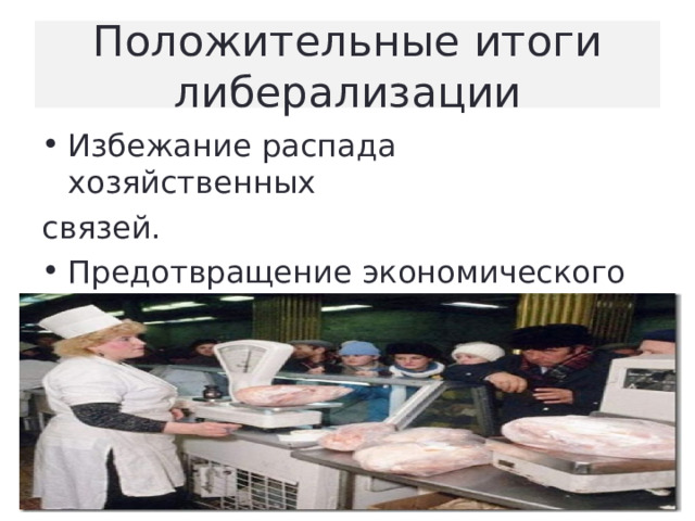  Положительные итоги либерализации   Избежание распада хозяйственных связей. Предотвращение экономического коллапса. Ликвидация товарного дефицита. 