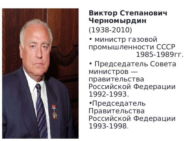 Виктор Степанович Черномырдин (1938-2010)  министр газовой промышленности СССР 1985-1989гг.  Председатель Совета министров — правительства Российской Федерации 1992-1993. Председатель Правительства Российской Федерации 1993-1998 . 