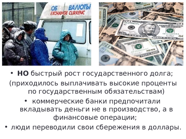 НО быстрый рост государственного долга; (приходилось выплачивать высокие проценты по государственным обязательствам) коммерческие банки предпочитали вкладывать деньги не в производство, а в финансовые операции; люди переводили свои сбережения в доллары. 