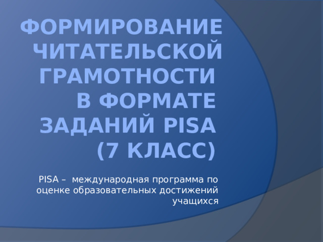 формирование читательской грамотности  в формате  заданий PISA  (7 класс) PISA – международная программа по оценке образовательных достижений учащихся 