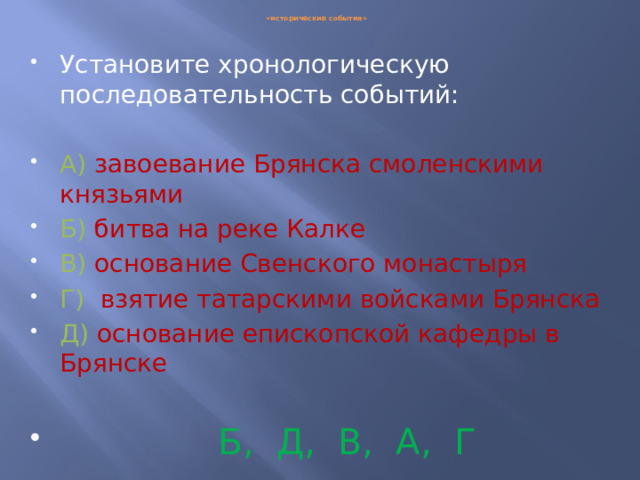 «исторические события» Установите хронологическую последовательность событий: А)  завоевание Брянска смоленскими князьями Б)  битва на реке Калке В)  основание Свенского монастыря Г)  взятие татарскими войсками Брянска Д)  основание епископской кафедры в Брянске  Б, Д, В, А, Г 