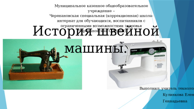Муниципальное казенное общеобразовательное учреждение – Черепановская специальная (коррекционная) школа-интернат для обучающихся, воспитанников с ограниченными возможностями здоровья (Черепановская С(К)ШИ) История швейной машины. Выполнил: учитель технологии  Кулинкова Елена  Геннадьевна 