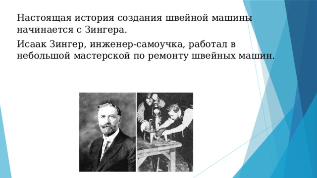 Настоящая история создания швейной машины начинается с Зингера. Исаак Зингер, инженер-самоучка, работал в небольшой мастерской по ремонту швейных машин. 