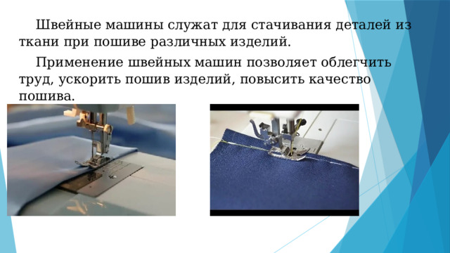  Швейные машины служат для стачивания деталей из ткани при пошиве различных изделий.  Применение швейных машин позволяет облегчить труд, ускорить пошив изделий, повысить качество пошива. 