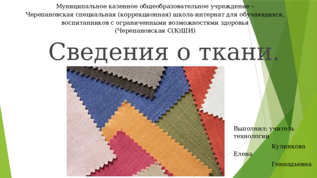 Муниципальное казенное общеобразовательное учреждение – Черепановская специальная (коррекционная) школа-интернат для обучающихся, воспитанников с ограниченными возможностями здоровья (Черепановская С(К)ШИ) Сведения о ткани. Выполнил: учитель технологии  Кулинкова Елена  Геннадьевна 