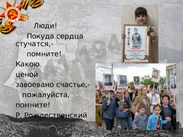  Люди!  Покуда сердца стучатся,-  помните! Какою ценой завоевано счастье,-  пожалуйста, помните! Р. Рождественский 