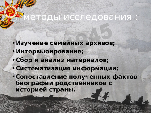  методы исследования : Изучение семейных архивов; Интервьюирование; Сбор и анализ материалов; Систематизация информации; Сопоставление полученных фактов биографии родственников с историей страны. 