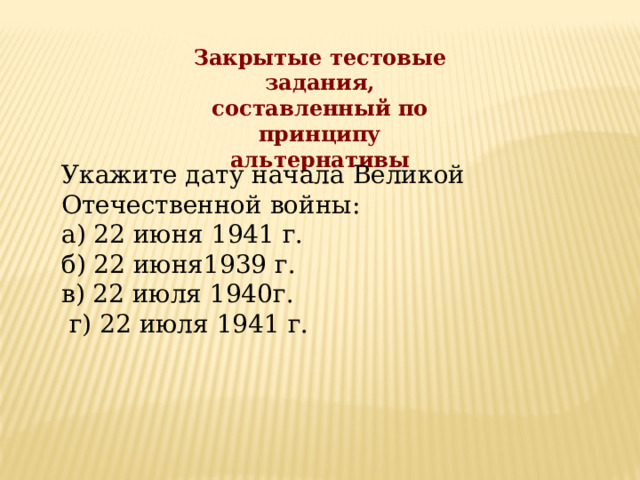 Закрытые тестовые задания,  составленный по принципу альтернативы Укажите дату начала Великой Отечественной войны: а) 22 июня 1941 г. б) 22 июня1939 г. в) 22 июля 1940г.  г) 22 июля 1941 г.  