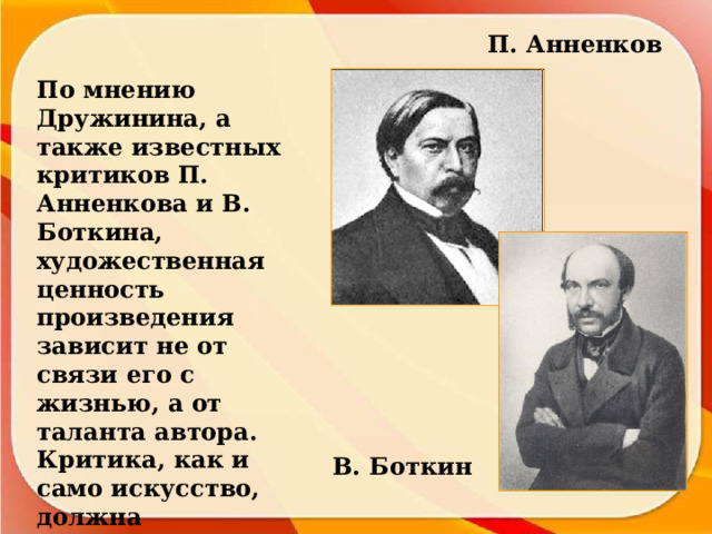П. Анненков По мнению Дружинина, а также известных критиков П. Анненкова и В. Боткина, художественная ценность произведения зависит не от связи его с жизнью, а от таланта автора. Критика, как и само искусство, должна ориентироваться на вечные ценности – Бога, красоту, любовь… В. Боткин 