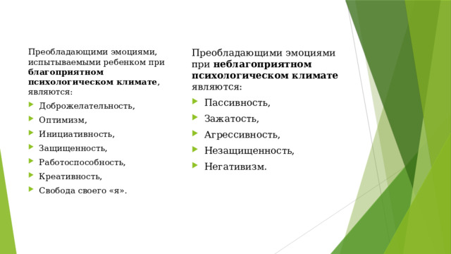 Преобладающими эмоциями, испытываемыми ребенком при благоприятном психологическом климате , являются: Преобладающими эмоциями при неблагоприятном психологическом климате являются: Доброжелательность, Оптимизм, Инициативность, Защищенность, Работоспособность, Креативность, Свобода своего «я». Пассивность, Зажатость, Агрессивность, Незащищенность, Негативизм. 