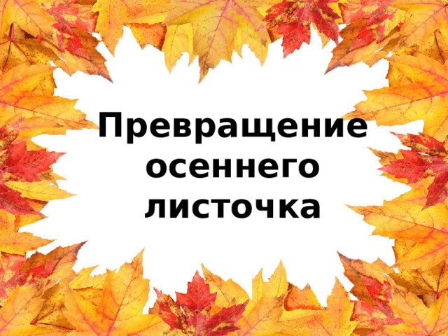 Превращение осеннего листочка  