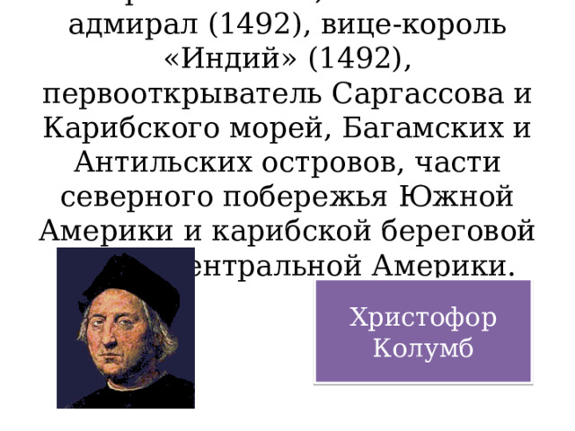 Мореплаватель, испанский адмирал (1492), вице-король «Индий» (1492), первооткрыватель Саргассова и Карибского морей, Багамских и Антильских островов, части северного побережья Южной Америки и карибской береговой черты Центральной Америки. Христофор Колумб 