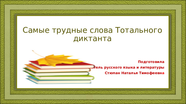 Самые трудные слова Тотального диктанта Подготовила учитель русского языка и литературы Стюпан Наталья Тимофеевн а  