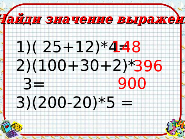 Найди значение выражения ( 25+12)*4= 148 (100+30+2)*3= (200-20)*5 = 396 900 