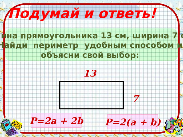 Подумай и ответь! Длина прямоугольника 13 см, ширина 7 c м. Найди периметр удобным способом и объясни свой выбор: 13 7 Р= 2a + 2b Р= 2 ( a + b ) 