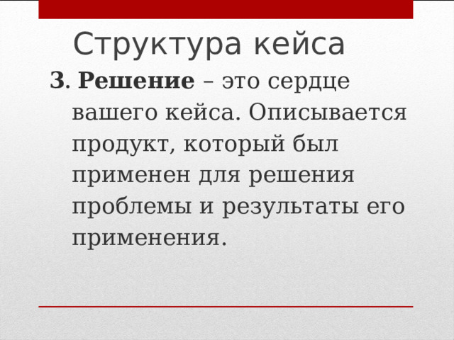 Структура кейса   3 . Решение – это сердце вашего кейса. Описывается продукт, который был применен для решения проблемы и результаты его применения. 
