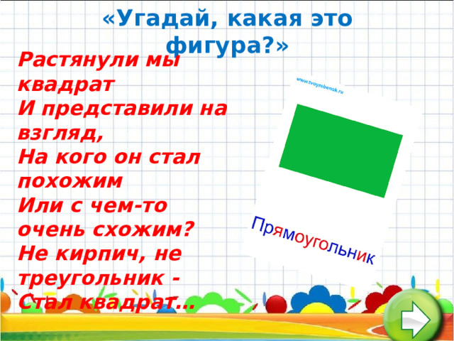  «Угадай, какая это фигура?»         Растянули мы квадрат  И представили на взгляд,  На кого он стал похожим  Или с чем-то очень схожим?  Не кирпич, не треугольник -  Стал квадрат…   