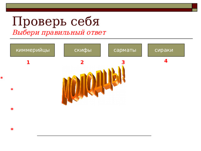 Выбери правильный ответ киммерийцы скифы сарматы сираки 4 3 2 1 *  Они защищаются от жестоких морозов шкурами животных. *  Первые из известных нам обитателей Причерноморья.  * Они выбирали себе «царём» самого высокого воина.  * Не имели ни городов, ни укреплений . 