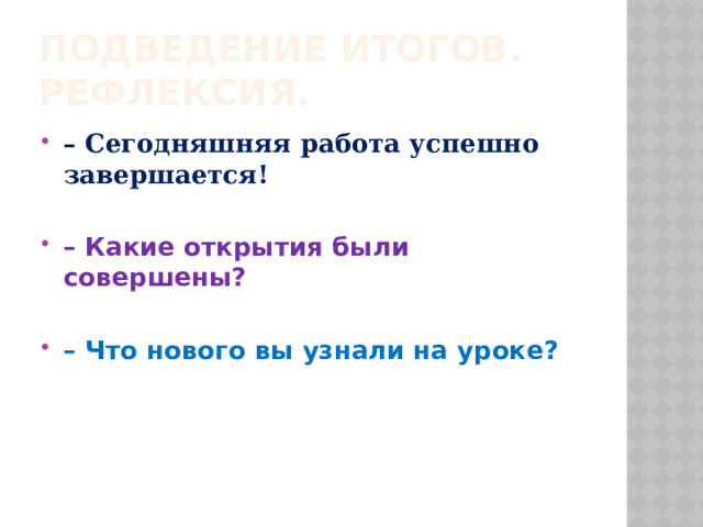 Подведение итогов. Рефлексия. – Сегодняшняя работа успешно завершается!  – Какие открытия были совершены?  – Что нового вы узнали на уроке? 