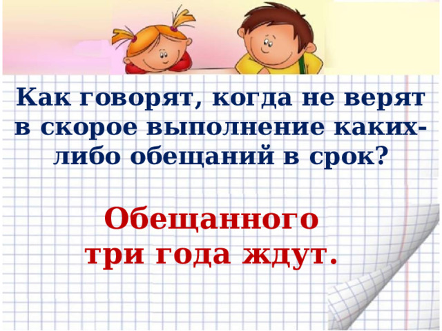 Как говорят, когда не верят в скорое выполнение каких-либо обещаний в срок? Обещанного три года ждут. 