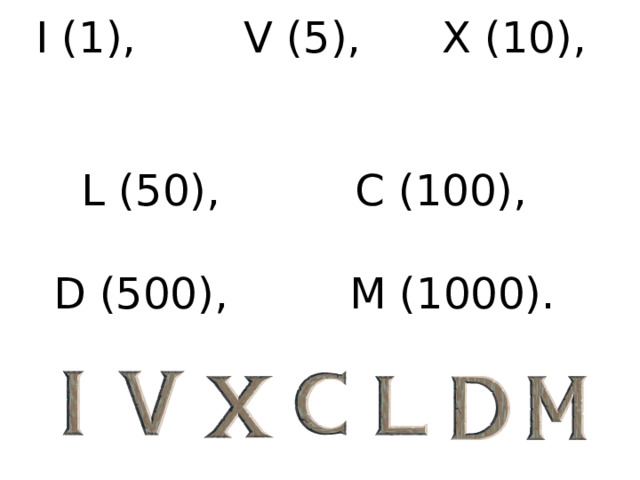 I (1), V (5), X (10),   L (50), C (100),    D (500), M (1000).   