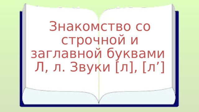 Знакомство со строчной и заглавной буквами Л, л. Звуки [л], [л’] 