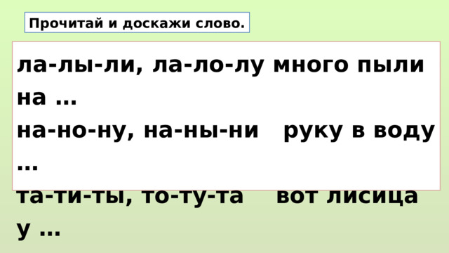 Прочитай и доскажи слово. ла-лы-ли, ла-ло-лу много пыли на … на-но-ну, на-ны-ни руку в воду … та-ти-ты, то-ту-та вот лисица у … су-си-сы, со-су-са на носу сидит …  