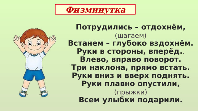 Физминутка Потрудились – отдохнём, (шагаем) Встанем – глубоко вздохнём. Руки в стороны, вперёд. . Влево, вправо поворот. Три наклона, прямо встать. Руки вниз и вверх поднять. Руки плавно опустили, (прыжки) Всем улыбки подарили.  