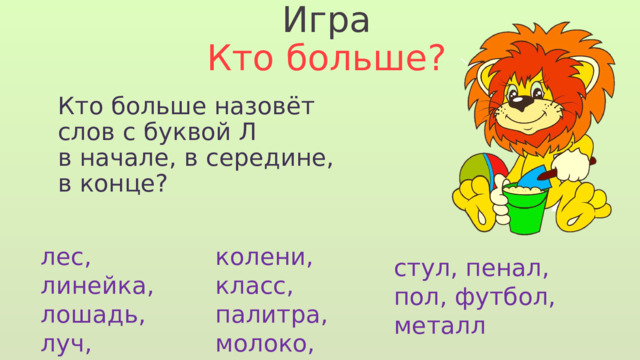 Игра Кто больше? Кто больше назовёт слов с буквой Л в начале, в середине, в конце? колени, класс, палитра, молоко, хлеб лес, линейка, лошадь, луч,  лимон стул, пенал, пол, футбол, металл 