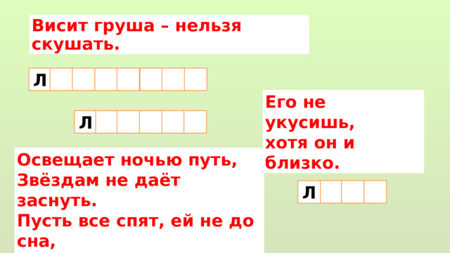 Висит груша – нельзя скушать.     Л Его не укусишь, хотя он и близко.  Л   Освещает ночью путь,  Звёздам не даёт заснуть.   Пусть все спят, ей не до сна, В небе не заснёт …  Л 