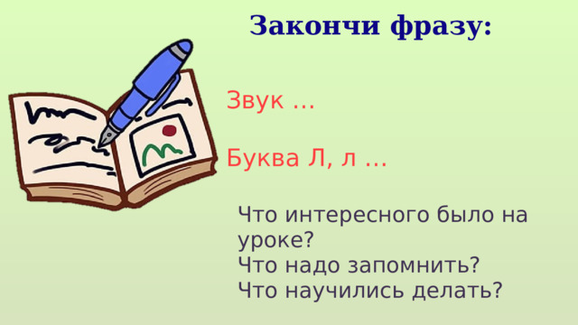 Закончи фразу: Звук … Буква Л, л … Что интересного было на уроке? Что надо запомнить? Что научились делать? 