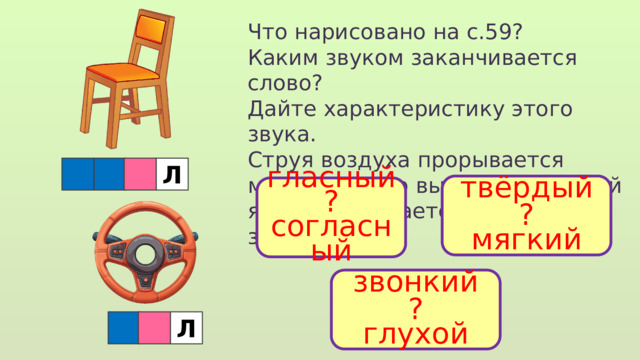 Что нарисовано на с.59? Каким звуком заканчивается слово? Дайте характеристику этого звука. Струя воздуха прорывается между сильно выгнутой спинкой языка, он касается верхних зубов. Л твёрдый ? мягкий гласный ? согласный звонкий ? глухой  Л 