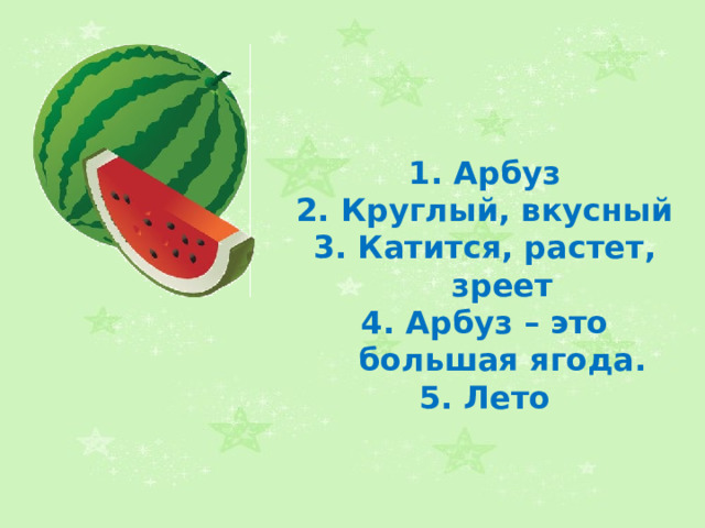 1. Арбуз 2. Круглый, вкусный 3. Катится, растет, зреет 4. Арбуз – это большая ягода. 5. Лето 