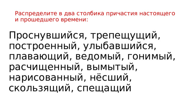 Распределите в два столбика причастия настоящего и прошедшего времени: Проснувшийся, трепещущий, построенный, улыбавшийся, плавающий, ведомый, гонимый, расчищенный, вымытый, нарисованный, нёсший, скользящий, спещащий 