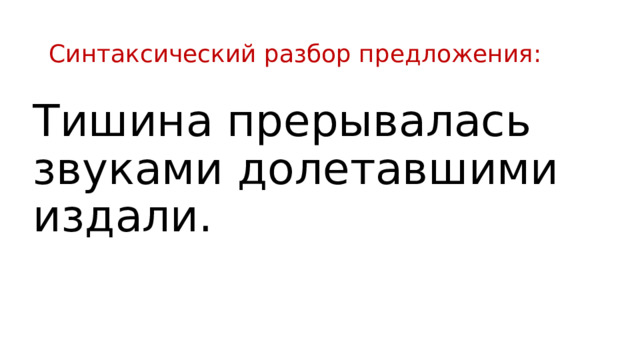 Синтаксический разбор предложения: Тишина прерывалась звуками долетавшими издали. 
