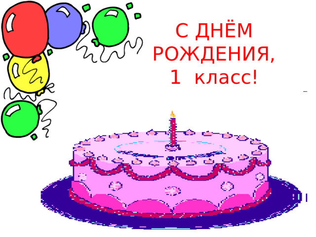 С ДНЁМ РОЖДЕНИЯ,  1 класс! 