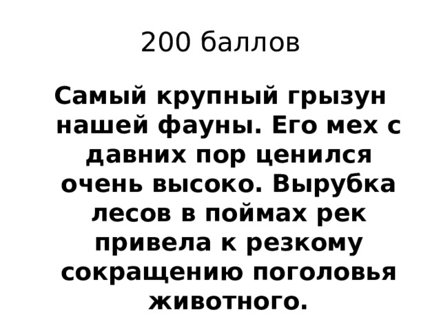 200 баллов Самый крупный грызун нашей фауны. Его мех с давних пор ценился очень высоко. Вырубка лесов в поймах рек привела к резкому сокращению поголовья животного. 