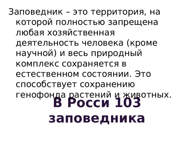 Заповедник – это территория, на которой полностью запрещена любая хозяйственная деятельность человека (кроме научной) и весь природный комплекс сохраняется в естественном состоянии. Это способствует сохранению генофонда растений и животных. В Росси 103 заповедника 